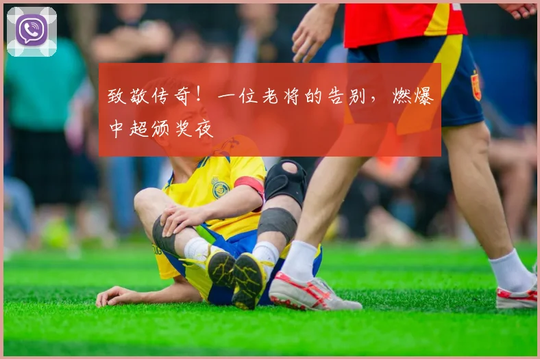 致敬传奇!一位老将的告别,燃爆中超颁奖夜