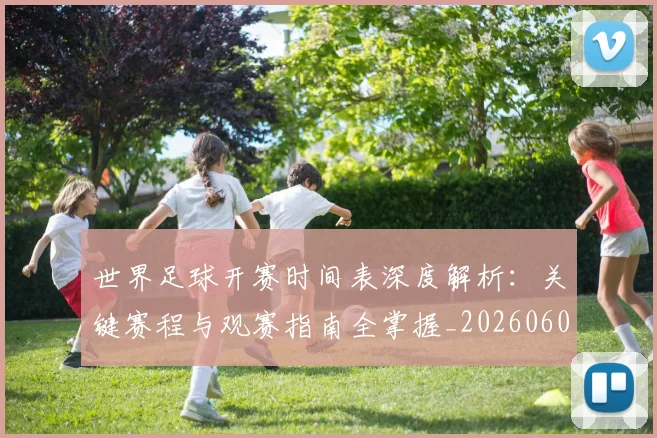 世界足球开赛时间表深度解析:关键赛程与观赛指南全掌握_20260609201422