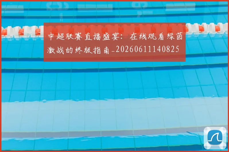 中超联赛直播盛宴：在线观看绿茵激战的终极指南_20260611140825