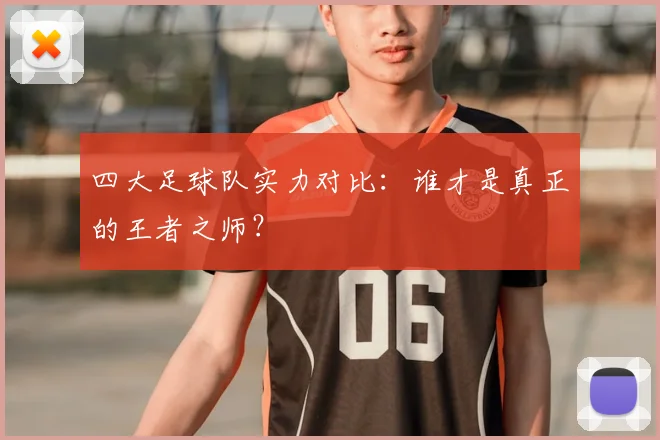 四大足球队实力对比:谁才是真正的王者之师?
