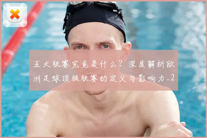 五大联赛究竟是什么？深度解析欧洲足球顶级联赛的定义与影响力_20260611141800