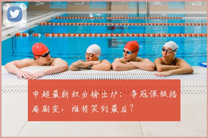 中超最新积分榜出炉：争冠保级格局剧变，谁将笑到最后？