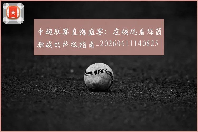 中超联赛直播盛宴:在线观看绿茵激战的终极指南_20260611140825