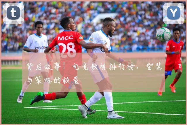 背后故事!电竞教练排行榜,智慧与策略的较量