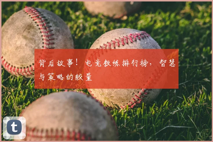 背后故事！电竞教练排行榜，智慧与策略的较量