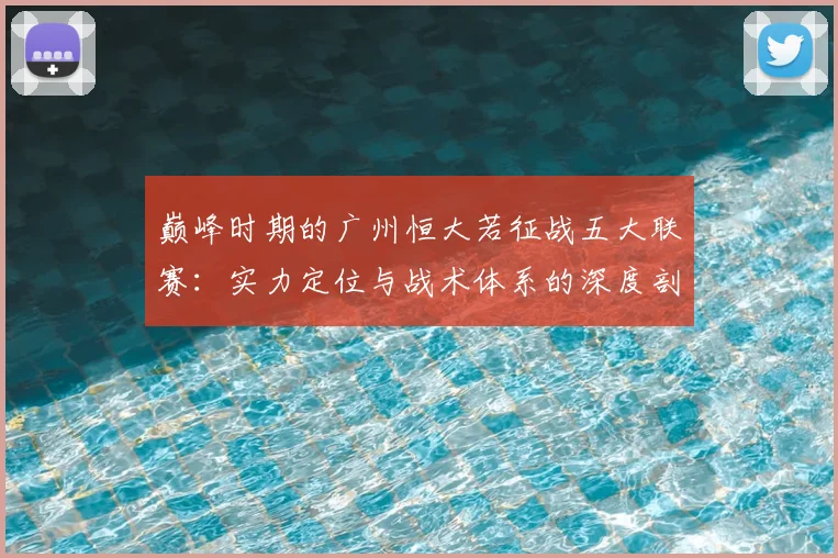 巅峰时期的广州恒大若征战五大联赛：实力定位与战术体系的深度剖析