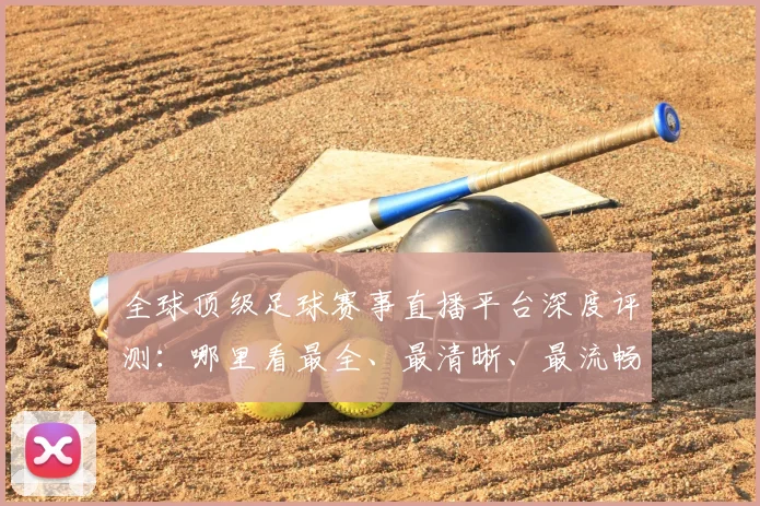 全球顶级足球赛事直播平台深度评测：哪里看最全、最清晰、最流畅？