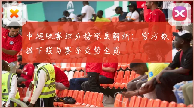 中超联赛积分榜深度解析：官方数据下载与赛季走势全览