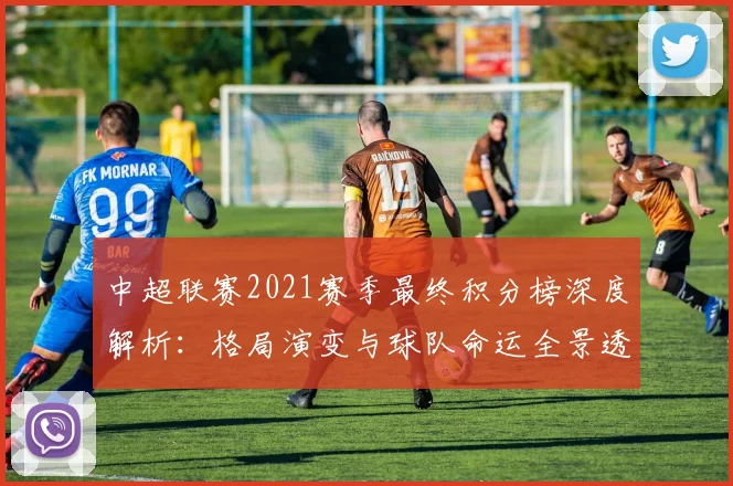 中超联赛2021赛季最终积分榜深度解析:格局演变与球队命运全景透视