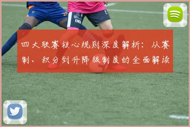 四大联赛核心规则深度解析:从赛制、积分到升降级制度的全面解读