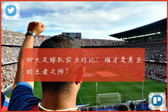 四大足球队实力对比：谁才是真正的王者之师？