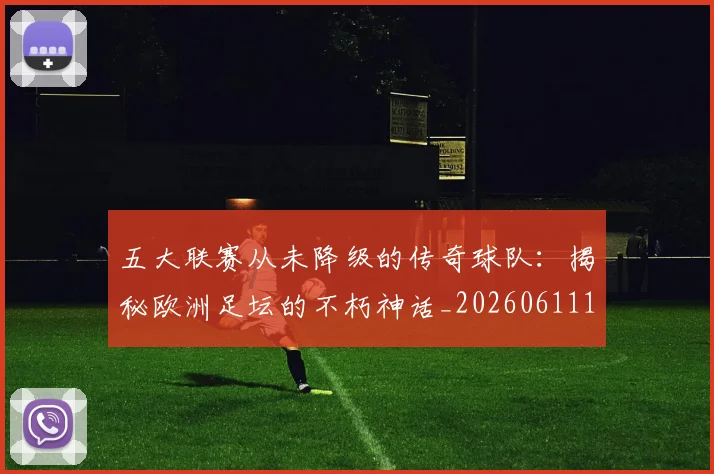 五大联赛从未降级的传奇球队:揭秘欧洲足坛的不朽神话_20260611141013