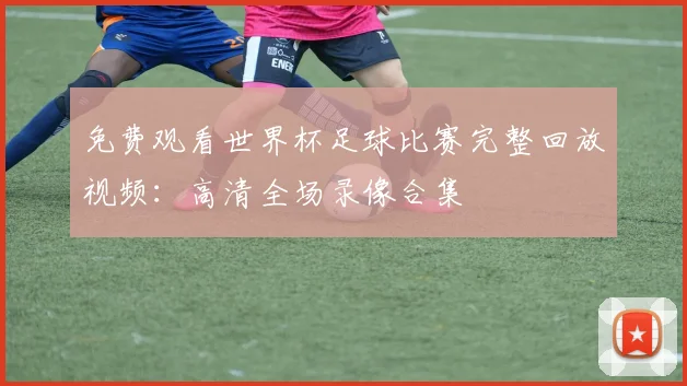 免费观看世界杯足球比赛完整回放视频：高清全场录像合集