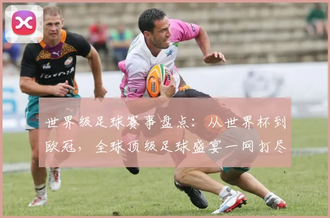 世界级足球赛事盘点：从世界杯到欧冠，全球顶级足球盛宴一网打尽