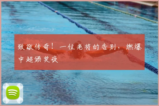 致敬传奇！一位老将的告别，燃爆中超颁奖夜