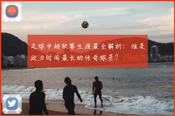 足球中超联赛生涯最全解析：谁是效力时间最长的传奇球员？