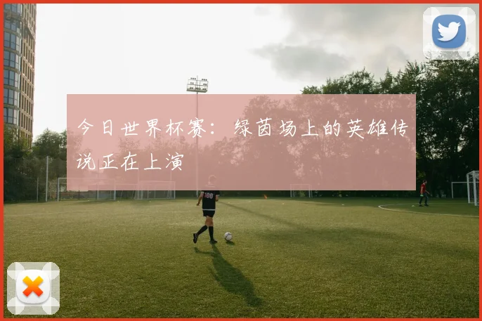 今日世界杯赛：绿茵场上的英雄传说正在上演