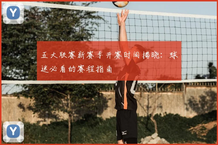 五大联赛新赛季开赛时间揭晓：球迷必看的赛程指南