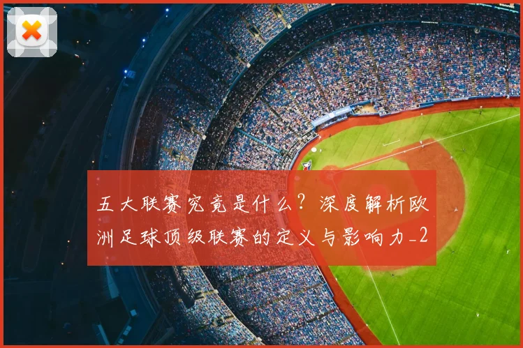 五大联赛究竟是什么？深度解析欧洲足球顶级联赛的定义与影响力_20260611141800