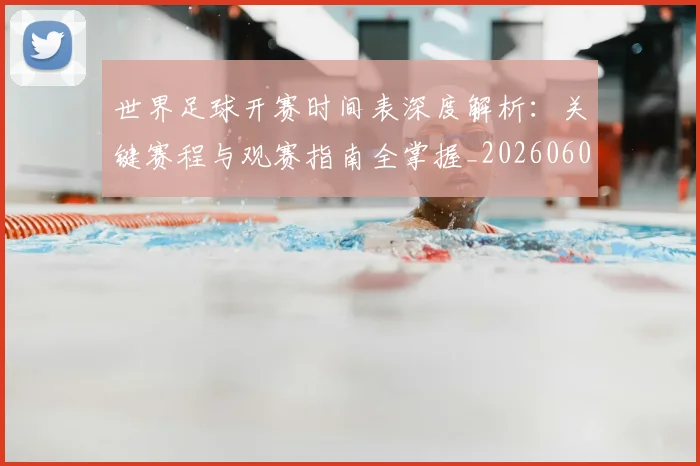 世界足球开赛时间表深度解析：关键赛程与观赛指南全掌握_20260609201422