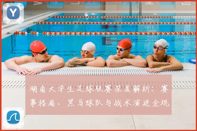 湖南大学生足球联赛深度解析：赛事格局、黑马球队与战术演进全观察
