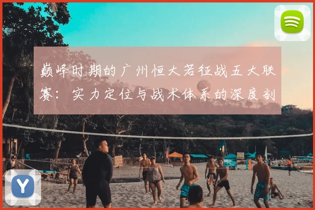 巅峰时期的广州恒大若征战五大联赛：实力定位与战术体系的深度剖析